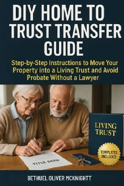 DIY Home to Trust Transfer Guide: Step-by-Step Instructions to Move Your Property into a Living Trust and Avoid Probate Without a Lawyer by McKnight, Bethuel Oliver