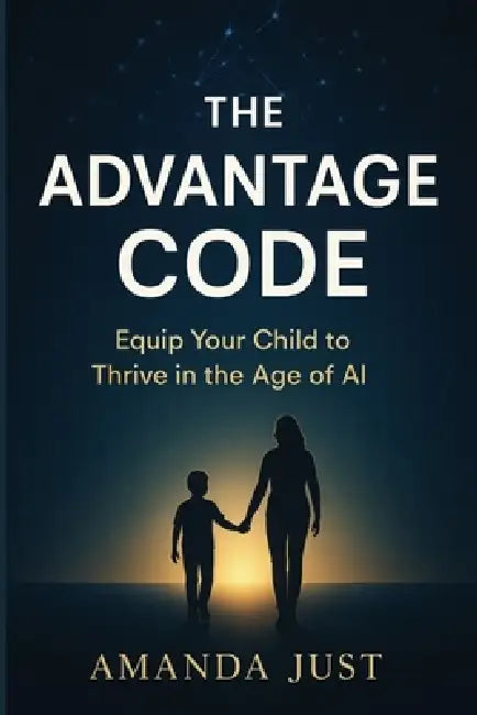 The Advantage Code: Equip your child to thrive in the age of AI by Amanda Just