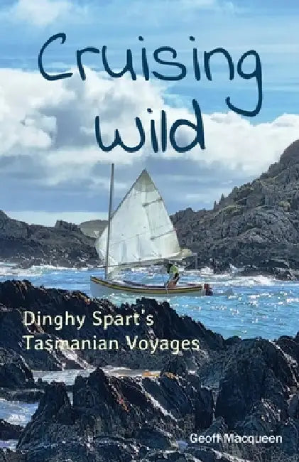 Cruising Wild: Dinghy Spart's Tasmanian Voyages by Geoff K. Macqueen