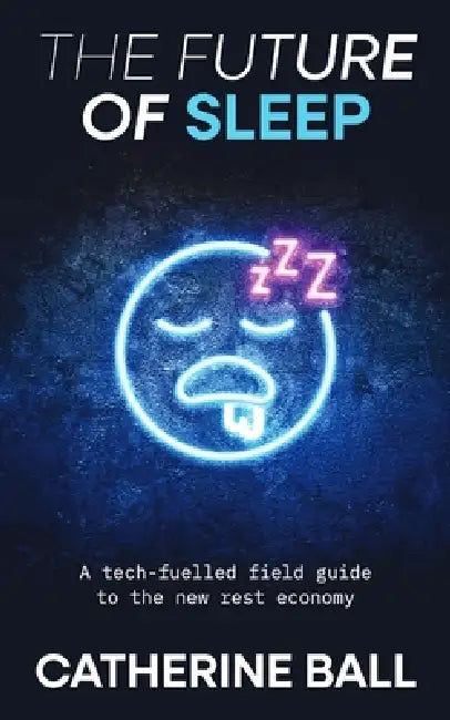 The Future Of Sleep: A tech-fuelled field guide to the new rest economy by Catherine Ball