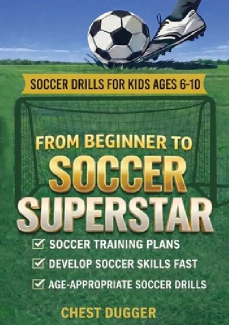 From Beginner to Soccer Superstar - Soccer Drills for Kids Ages 6-10: Soccer Training Plans To Develop Skills and Sport IQ by Chest Dugger