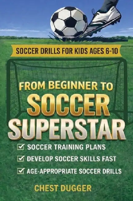 From Beginner to Soccer Superstar - Soccer Drills for Kids Ages 6-10: Soccer Training Plans To Develop Skills and Sport IQ by Chest Dugger