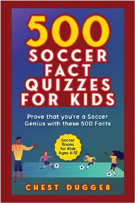 Soccer Gift Books for Kids Ages 6-12: 500 Soccer Fact Quizzes for Kids: Prove That You're a Soccer Genius with these 500 Facts by Dugger, Chest