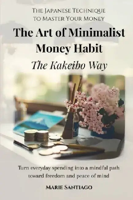 The Art of Minimalist Money Habits: The Kakeibo Way by Marie Santiago