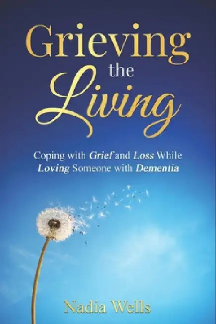 Grieving the Living: Coping with Grief and Loss While Loving Someone with Dementia by Wells, Nadia