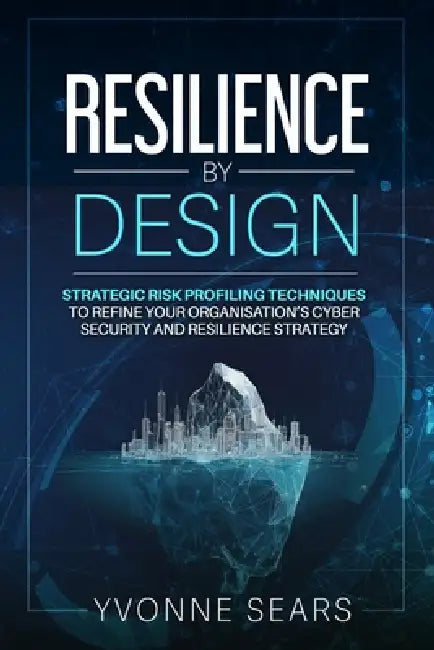 Resilience by Design: Strategic risk profiling techniques to refine your organisation's cyber security and resilience strategy by Yvonne Sears Msc