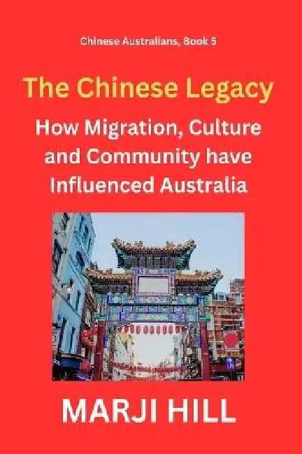 The Chinese Legacy: How Migration, Culture and Community have Influenced Australia by Marji Hill