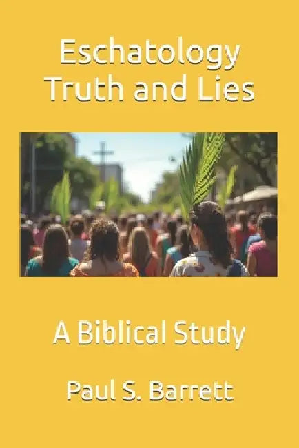 Eschatology Truth and Lies: A Biblical Study by Paul S. Barrett
