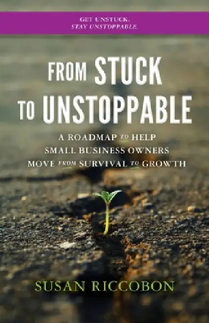 From Stuck to Unstoppable: A Roadmap to Help Small Business Owners Move from Survival to Growth by Susan Riccobon