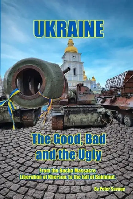 Ukraine, The Good Bad and the Ugly: Second Edition, From the Bucha Massacre, liberation of Kherson to the fall of Bakhmut by Peter Savage