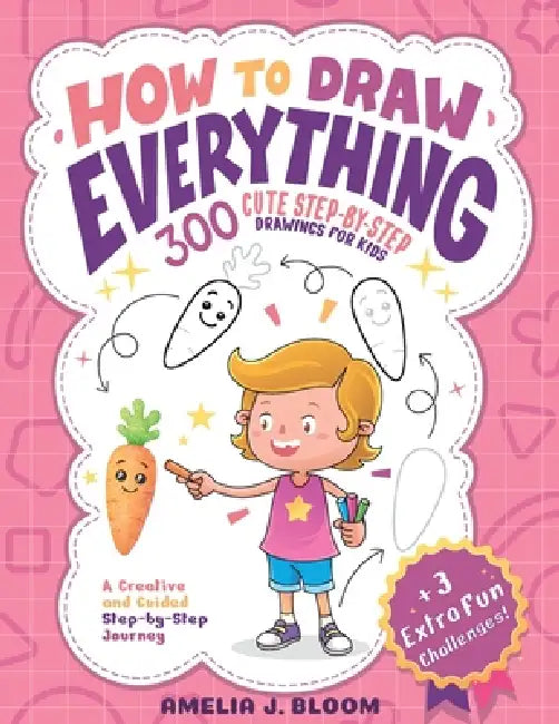 How To Draw Everything: 300 Cute Step-By-Step Drawings For Kids by Amelia J. Bloom, Johanna L, Leo J