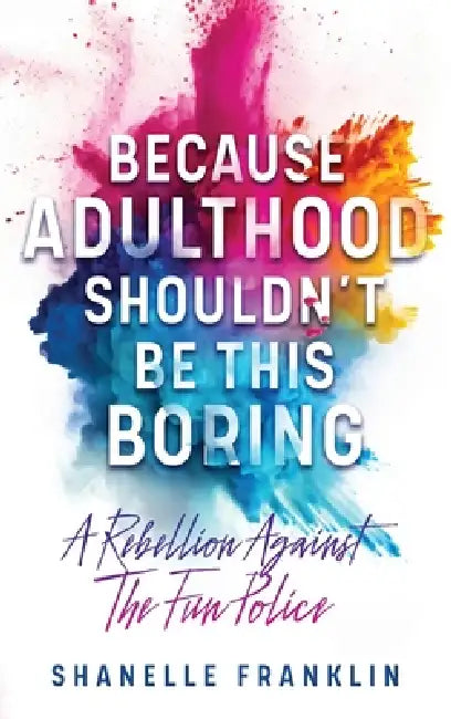 Because Adulthood Shouldn't Be This Boring: A Rebellion Against The Fun Police by Shanelle Franklin