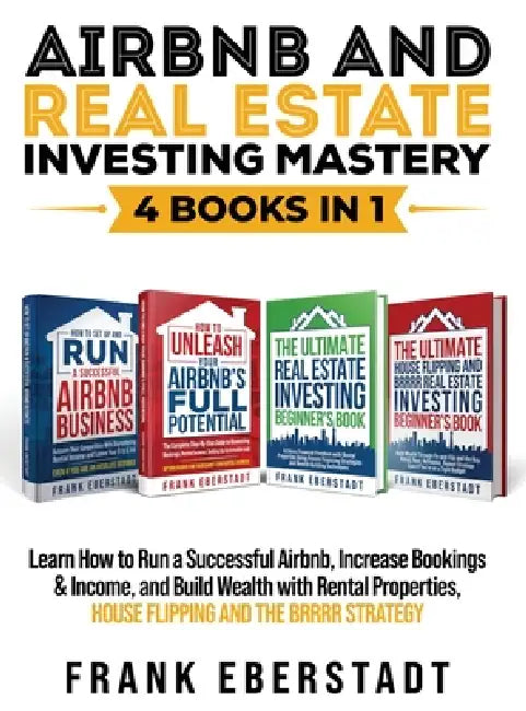 Airbnb and Real Estate Investing Mastery 4 Books in 1: Learn How to Run a Successful Airbnb, Increase Bookings & Income, and Build Wealth with Rental by Frank Eberstadt