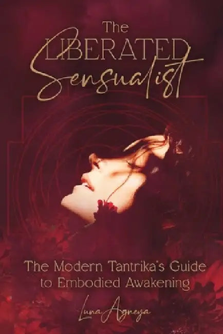 The Liberated Sensualist: The Modern Tantrika's Guide to Embodied Awakening by Luna Agneya