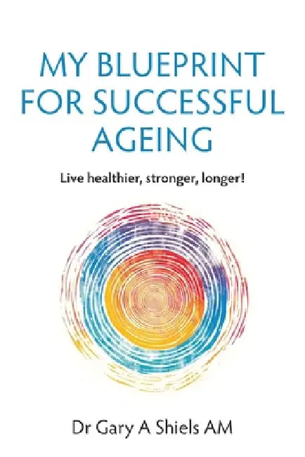 My Blueprint For Successful Ageing: Live Healthier, Stronger, Longer! by Gary A. Shiels