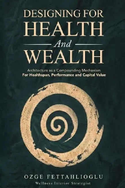 Designing for Health and Wealth: Architecture as a Compounding Mechanism for Healthspan, Performance and Capital Value by Ozge Fettahlioglu