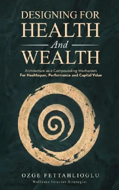 Designing for Health and Wealth: Architecture as a Compounding Mechanism for Healthspan, Performance and Capital Value by Ozge Fettahlioglu