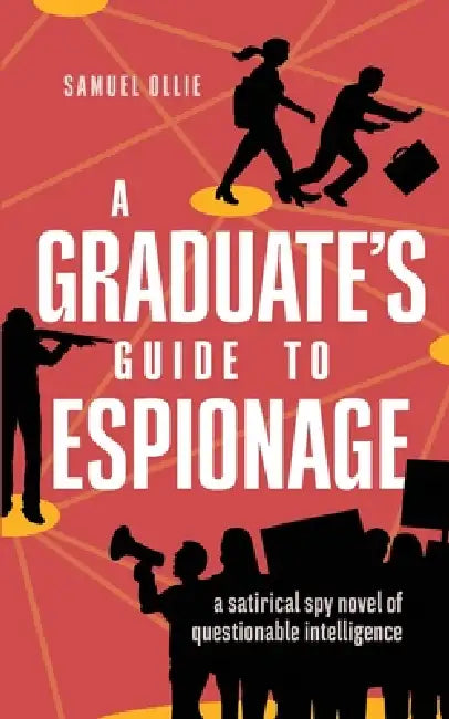 A Graduate's Guide to Espionage: A Satirical Spy Novel of Questionable Intelligence by Samuel Ollie