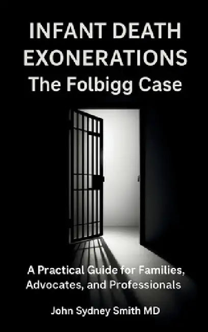 Infant Death Exonerations: The Folbigg Case a Practical Guide for Families, Advocates and Professionals by John Sydney Smith
