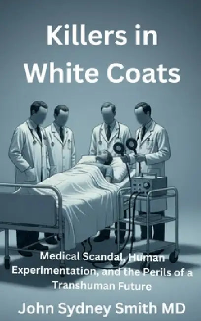 Killers in White Coats: Medical Scandal, Human Experimentation, and the Perils of a Transhuman Future by John Sydney Smith