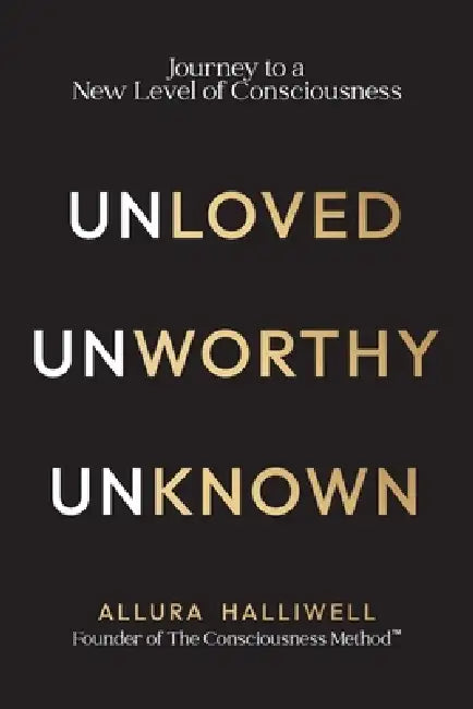 Unloved, Unworthy, Unknown: Journey to a New Level of Consciousness by Allura Halliwell