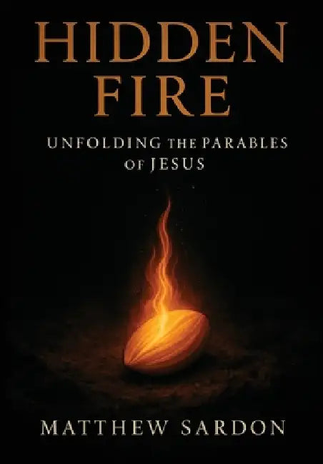 Hidden Fire (Volume 1): Unfolding the Parables of Jesus by Matthew Sardon