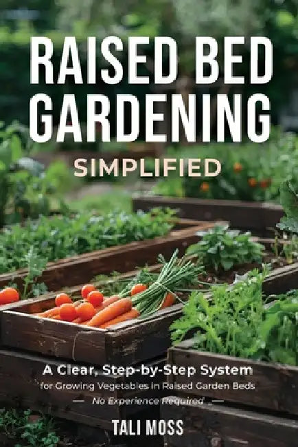 Raised Bed Gardening Simplified: A Clear, Step-by-Step System for Growing Vegetables in Raised Garden Beds - No Experience Required by Tali Moss