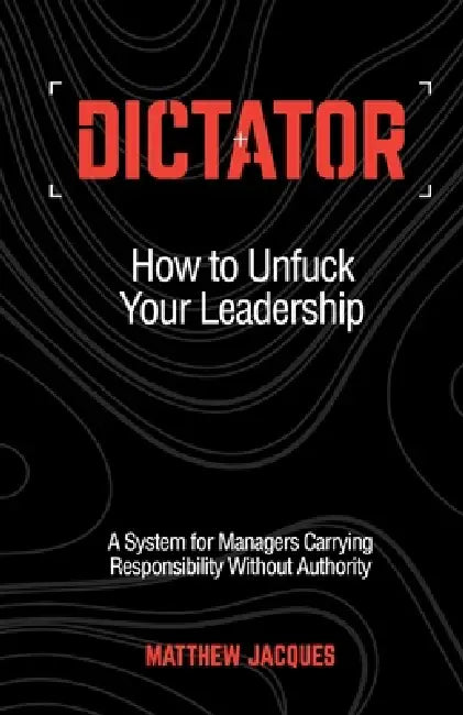Dictator - How to Unfuck Your Leadership: A System for Managers Carrying Responsibility Without Authority by Matthew Jacques