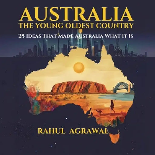 Australia - The Young Oldest Country: 25 Ideas That Made Australia - Then and Now by Rahul Agrawal, Arjun Agrawal