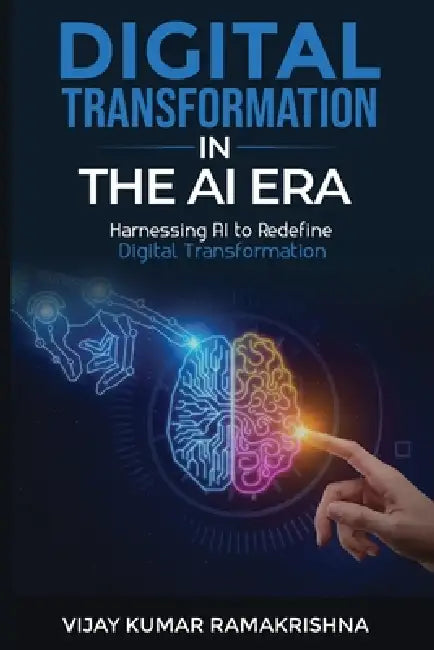 Digital Transformation in the AI Era: Harnessing AI to Redefine Digital Transformation by Vijay Kumar Ramakrishna