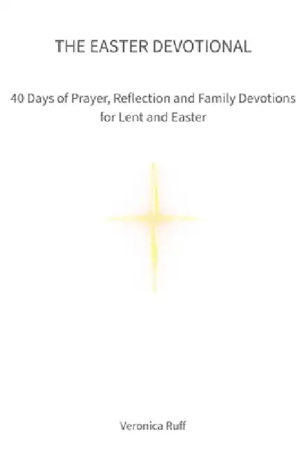 The Easter Devotional: 40 Days of Prayer, Reflection and Family Devotions for Lent and Easter by Veronica Ruff