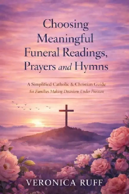 Choosing Meaningful Funeral Readings, Prayers and Hymns: A Simplified Catholic & Christian Guide for Families Making Decisions Under Pressure by Veronica Ruff