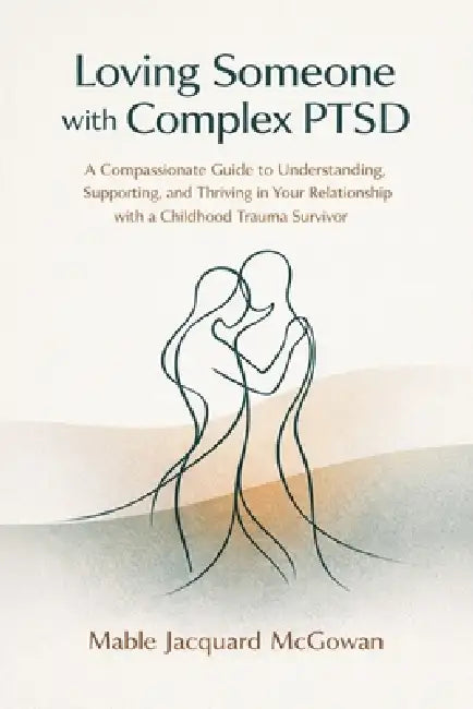 Loving Someone with Complex PTSD: A Compassionate Guide to Understanding, Supporting, and Thriving in Your Relationship with a Childhood Trauma Surviv by Mable Jacquard McGowan