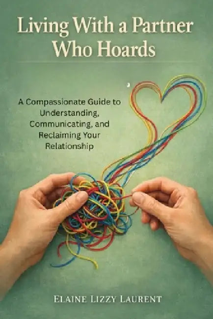 Living With a Partner Who Hoards: A Compassionate Guide to Understanding, Communicating, and Reclaiming Your Relationship by Elaine Lizzy Laurent