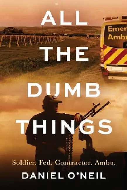 All The Dumb Things: Soldier. Fed. Contractor. Ambo. by Daniel O'Neil