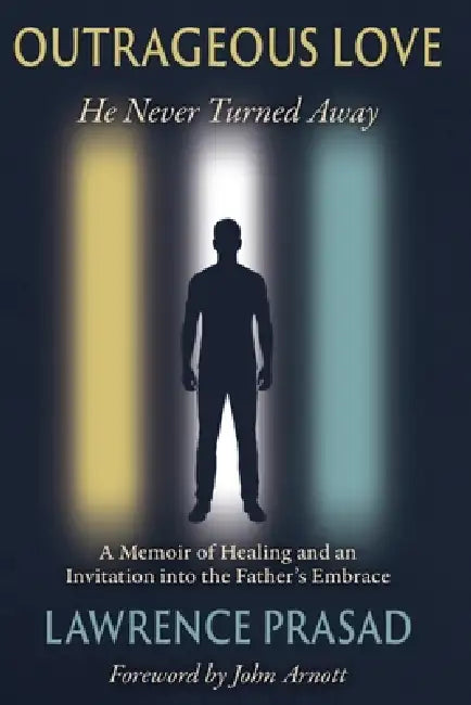 Outrageous Love: He Never Turned Away: A Memoir of Healing and an Invitation into the Father's Embrace by John Arnott, Lawrence Prasad