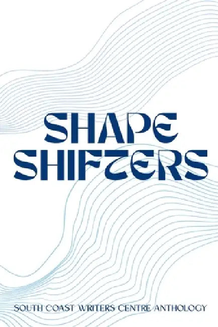 Shapeshifters: The South Coast Writers Centre Anthology of Writing: The South Coast Writers Centre Anthology of Writing by Sarah Nicholson