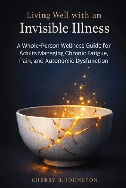 Living Well with an Invisible Illness: A Whole-Person Wellness Guide for Adults Managing Chronic Fatigue, Pain, and Autonomic Dysfunction by Cherry B. Johnston