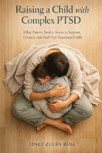 Raising a Child with Complex PTSD: What Parents Need to Know to Support, Connect, and Heal Their Traumatized Child by Janet Zufan Rose