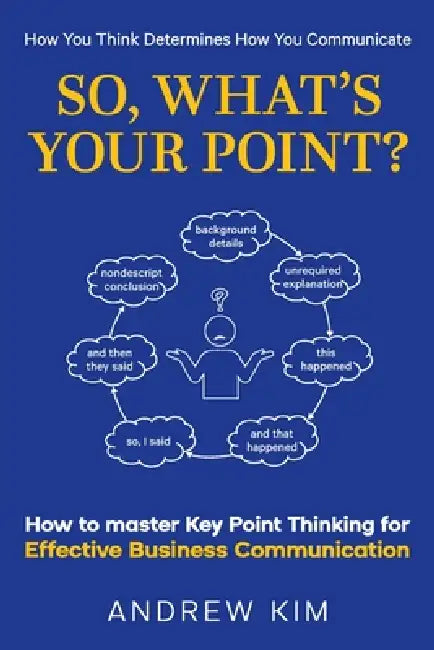 So, What's Your Point?: How to master Key Point Thinking for Effective Business Communication by Andrew Kim
