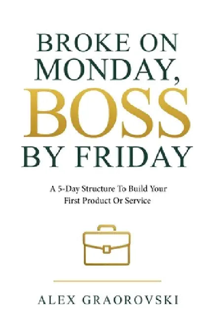 Broke On Monday, Boss By Friday: A 5-Day Structure To Build Your First Product Or Service by Alex Graorovski