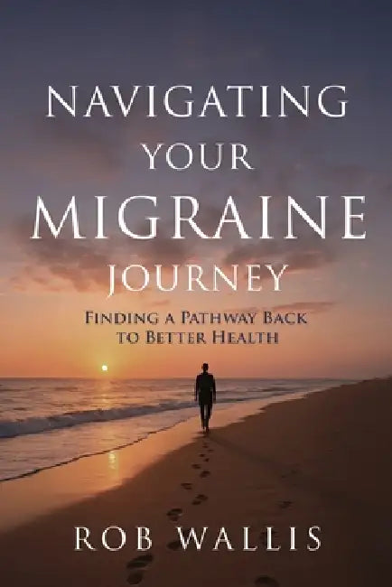 Navigating Your Migraine Journey: Finding a Pathway Back to Better Health by Rob Wallis