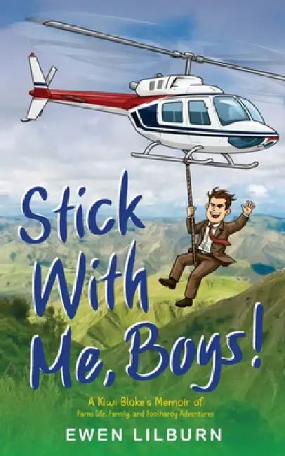 Stick with me, Boys: A Kiwi Bloke's Memoir of Farm Life, Family, and Foolhardy Adventures by Ewen Lilburn