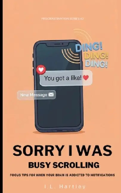 Sorry I Was Busy Scrolling: Focus Tips For When Your Brain Is Addicted To Notifications by I. L. Hartley