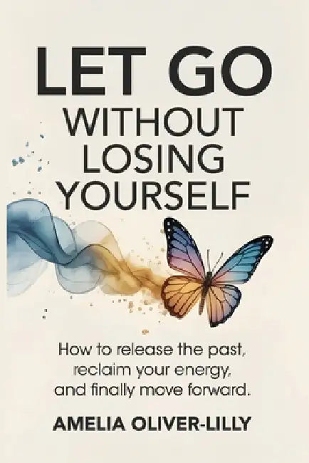 Let Go Without Losing Yourself: How to Release the Past, Reclaim Your Energy, and Finally Move Forward by Amelia Oliver-Lilly