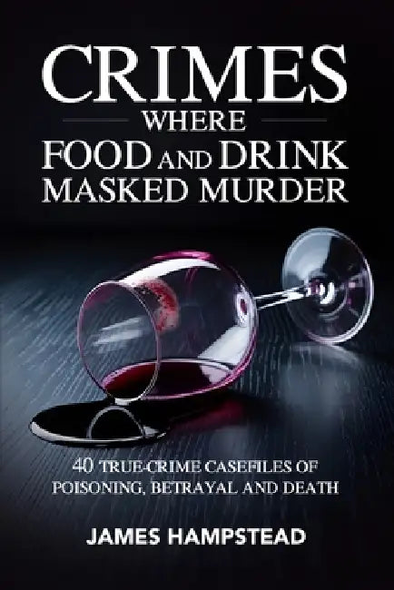 Crimes Where Food and Drink Masked Murder: 40 True-Crime Casefiles of Poisoning, Betrayal and Death by James Hampstead