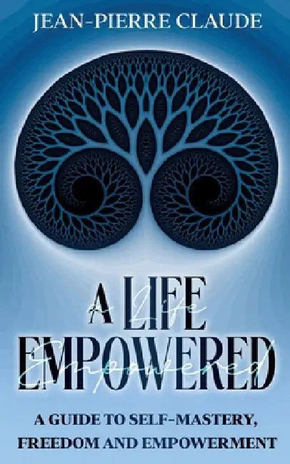 A Life Empowered: A Guide to Self-Mastery, Freedom and Empowerment by Jean-Pierre Claude