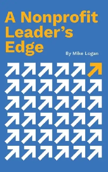 A Nonprofit Leader's Edge: Proven Strategies to Build, Scale, and Lead High-Impact Organizations by Mike Logan, Danny Silk