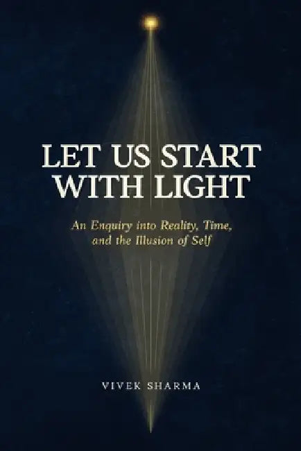 Let Us Start with Light: An Enquiry into Reality, Time, and the Illusion of Self by Vivek Sharma