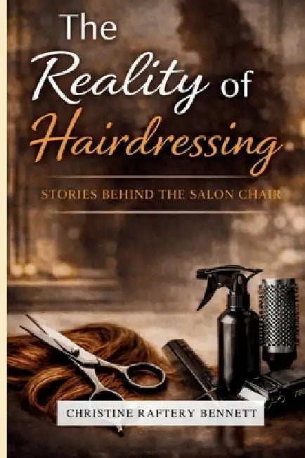The Reality of Hairdressing: Stories Behind The Salon Chair by Christine Raftery Bennett